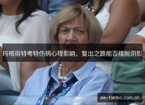 玛格丽特考特伤病心理影响，复出之路能否摆脱阴影