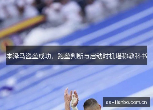 本泽马盗垒成功，跑垒判断与启动时机堪称教科书