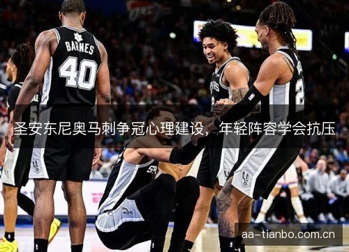 圣安东尼奥马刺争冠心理建设，年轻阵容学会抗压