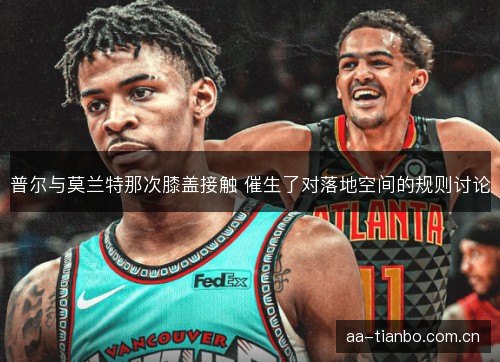 普尔与莫兰特那次膝盖接触 催生了对落地空间的规则讨论